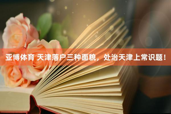 亚博体育 天津落户三种面貌，处治天津上常识题！