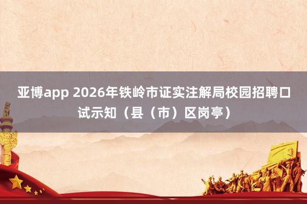 亚博app 2026年铁岭市证实注解局校园招聘口试示知（县（市）区岗亭）