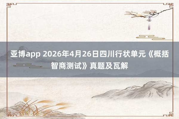 亚博app 2026年4月26日四川行状单元《概括智商测试》真题及瓦解
