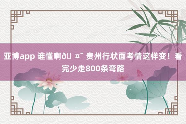 亚博app 谁懂啊🤯 贵州行状面考情这样变！看完少走800条弯路