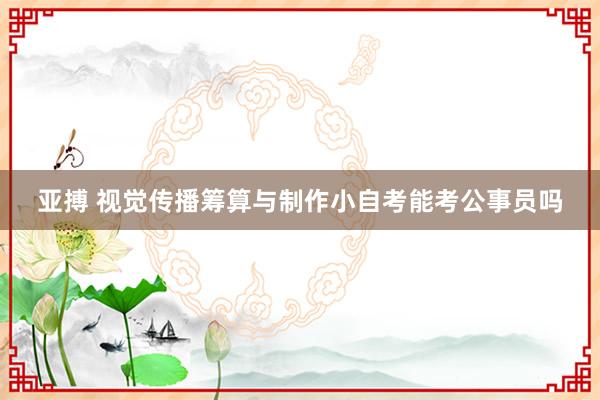 亚搏 视觉传播筹算与制作小自考能考公事员吗