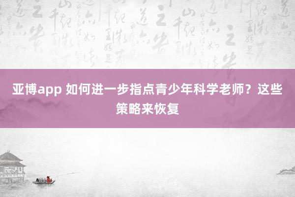 亚博app 如何进一步指点青少年科学老师？这些策略来恢复