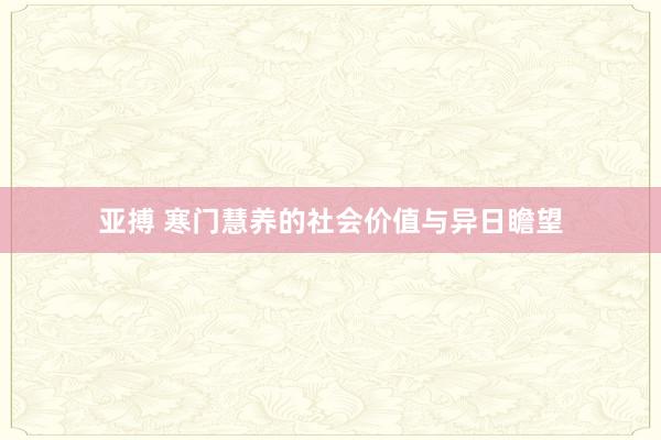 亚搏 寒门慧养的社会价值与异日瞻望