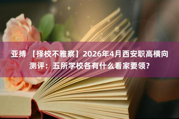 亚搏 【择校不雅察】2026年4月西安职高横向测评：五所学校各有什么看家要领？