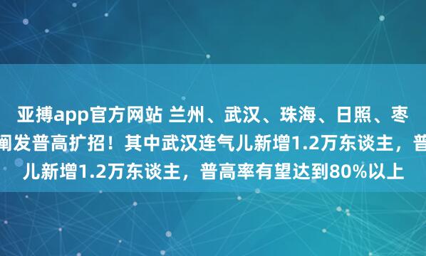 亚搏app官方网站 兰州、武汉、珠海、日照、枣庄、青岛、成都等多地阐发普高扩招！其中武汉连气儿新增1.2万东谈主，普高率有望达到80%以上