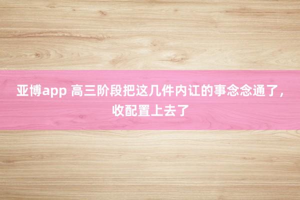 亚博app 高三阶段把这几件内讧的事念念通了，收配置上去了