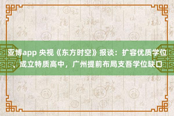 亚博app 央视《东方时空》报谈：扩容优质学位、成立特质高中，广州提前布局支吾学位缺口