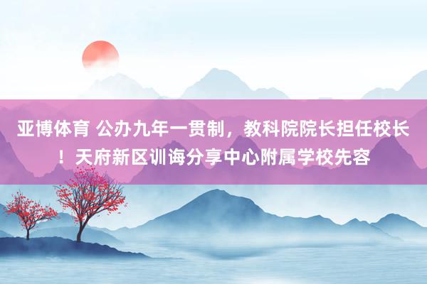 亚博体育 公办九年一贯制，教科院院长担任校长！天府新区训诲分享中心附属学校先容