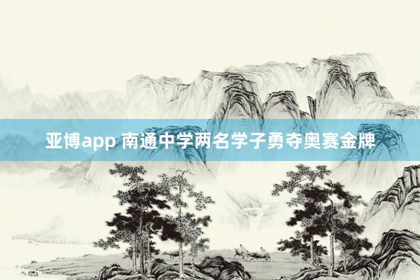 亚博app 南通中学两名学子勇夺奥赛金牌