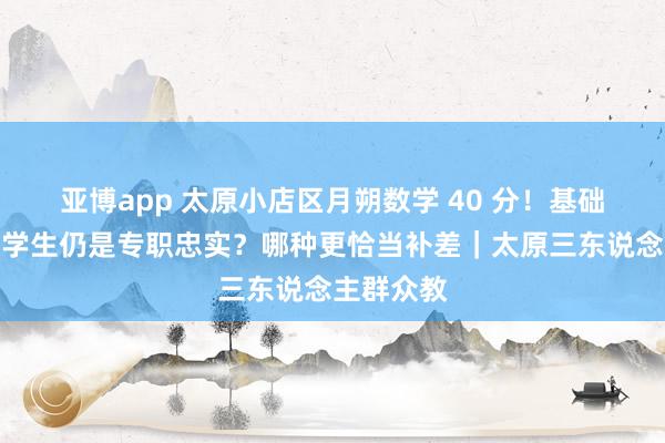 亚博app 太原小店区月朔数学 40 分！基础薄弱选大学生仍是专职忠实？哪种更恰当补差｜太原三东说念主群众教