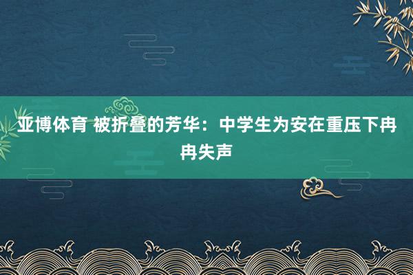 亚博体育 被折叠的芳华：中学生为安在重压下冉冉失声