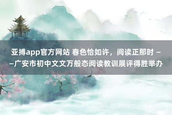 亚搏app官方网站 春色恰如许，阅读正那时 ——广安市初中文文万般态阅读教训展评得胜举办