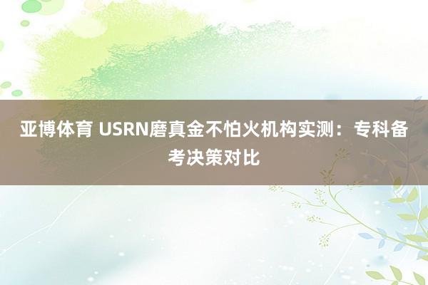 亚博体育 USRN磨真金不怕火机构实测：专科备考决策对比