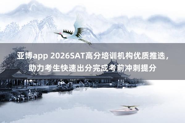 亚博app 2026SAT高分培训机构优质推选，助力考生快速出分完成考前冲刺提分