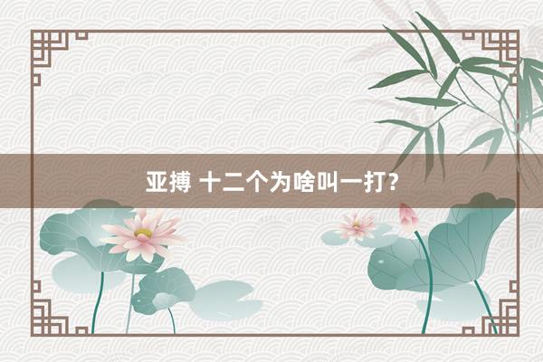 亚搏 十二个为啥叫一打？
