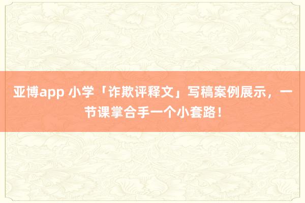 亚博app 小学「诈欺评释文」写稿案例展示，一节课掌合手一个小套路！