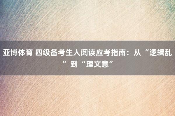 亚博体育 四级备考生人阅读应考指南：从 “逻辑乱” 到 “理文意”