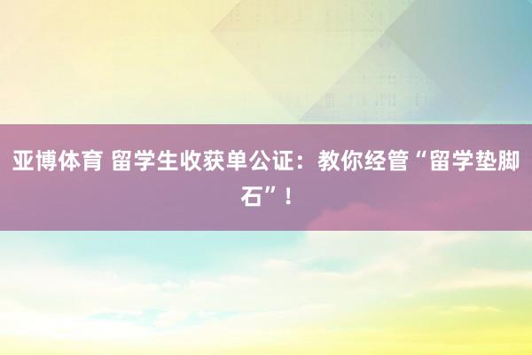 亚博体育 留学生收获单公证：教你经管“留学垫脚石”！