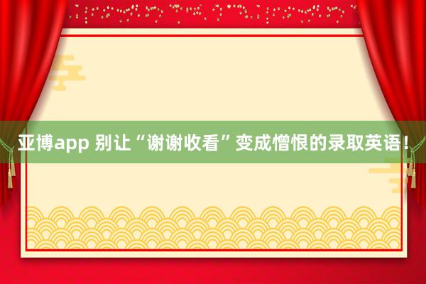 亚博app 别让“谢谢收看”变成憎恨的录取英语！