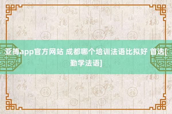 亚搏app官方网站 成都哪个培训法语比拟好 首选[勤学法语]