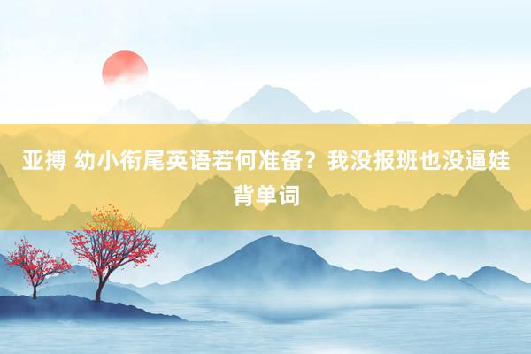 亚搏 幼小衔尾英语若何准备？我没报班也没逼娃背单词