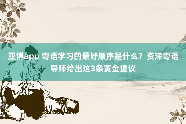 亚博app 粤语学习的最好顺序是什么？资深粤语导师给出这3条黄金提议