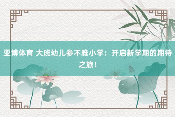 亚博体育 大班幼儿参不雅小学：开启新学期的期待之旅！