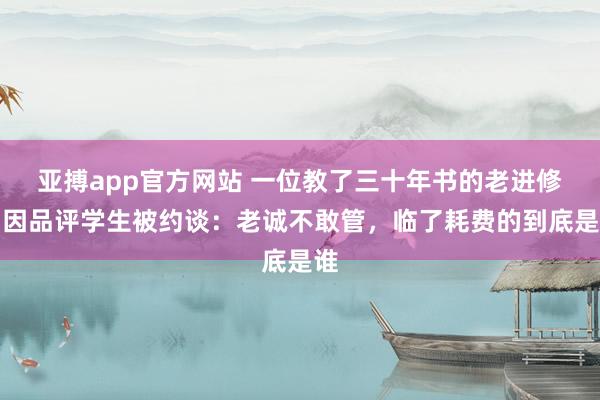 亚搏app官方网站 一位教了三十年书的老进修，因品评学生被约谈：老诚不敢管，临了耗费的到底是谁