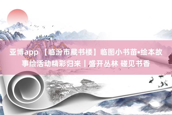 亚博app 【临汾市藏书楼】临图小书苗•绘本故事绘活动精彩归来｜盛开丛林 碰见书香