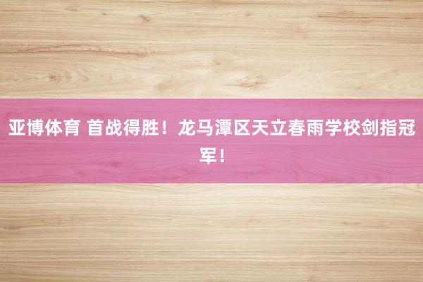 亚博体育 首战得胜！龙马潭区天立春雨学校剑指冠军！