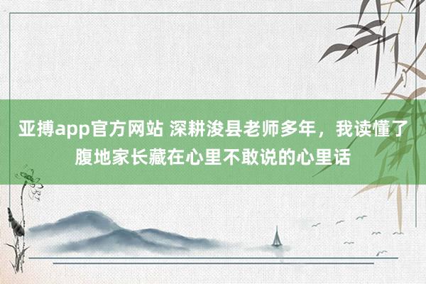 亚搏app官方网站 深耕浚县老师多年，我读懂了腹地家长藏在心里不敢说的心里话