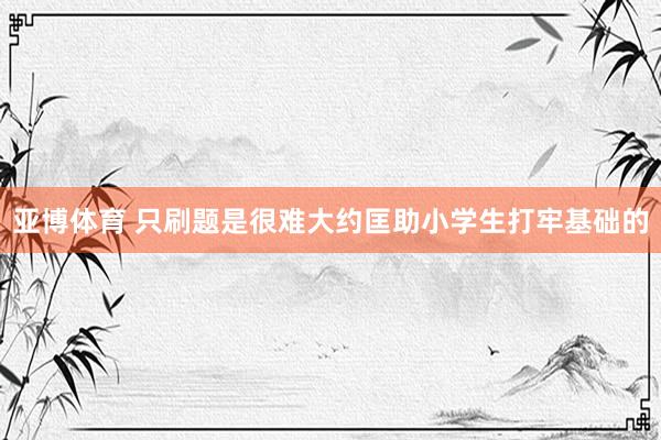 亚博体育 只刷题是很难大约匡助小学生打牢基础的