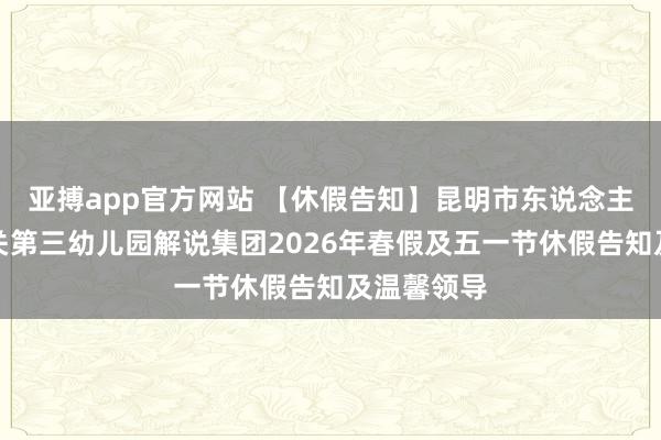 亚搏app官方网站 【休假告知】昆明市东说念主民政府机关第三幼儿园解说集团2026年春假及五一节休假告知及温馨领导
