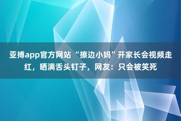 亚搏app官方网站 “擦边小妈”开家长会视频走红，晒满舌头钉子，网友：只会被笑死
