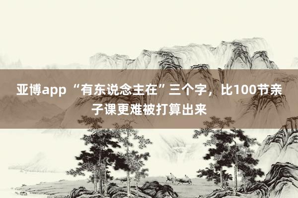 亚博app “有东说念主在”三个字，比100节亲子课更难被打算出来