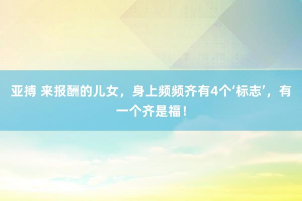 亚搏 来报酬的儿女，身上频频齐有4个‘标志’，有一个齐是福！