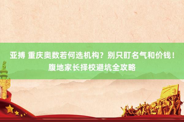 亚搏 重庆奥数若何选机构？别只盯名气和价钱！腹地家长择校避坑全攻略
