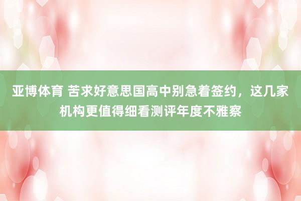 亚博体育 苦求好意思国高中别急着签约，这几家机构更值得细看测评年度不雅察