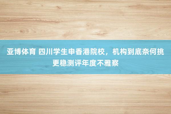亚博体育 四川学生申香港院校，机构到底奈何挑更稳测评年度不雅察