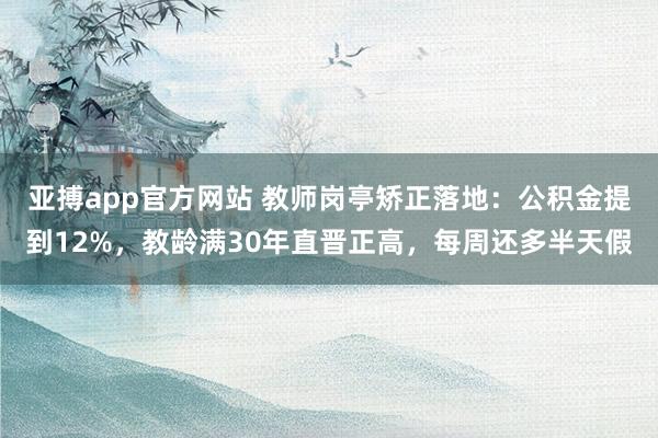 亚搏app官方网站 教师岗亭矫正落地：公积金提到12%，教龄满30年直晋正高，每周还多半天假