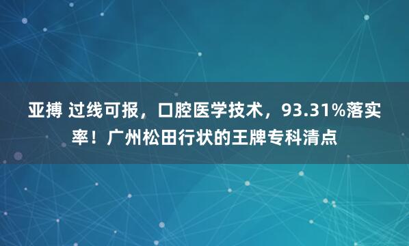 亚搏 过线可报，口腔医学技术，93.31%落实率！广州松田行状的王牌专科清点