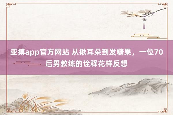 亚搏app官方网站 从揪耳朵到发糖果，一位70后男教练的诠释花样反想