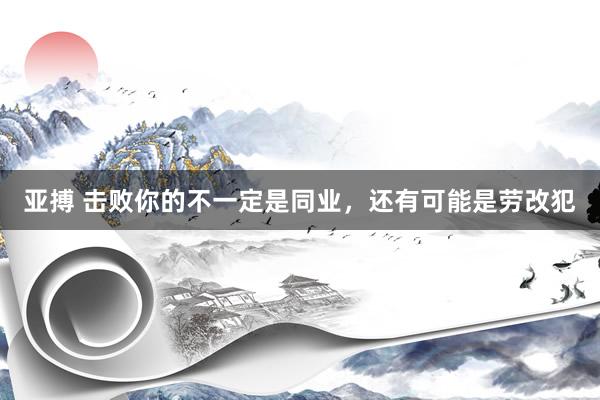 亚搏 击败你的不一定是同业，还有可能是劳改犯