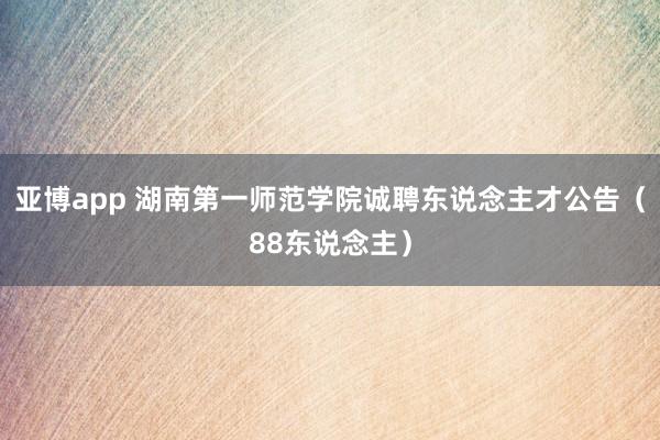 亚博app 湖南第一师范学院诚聘东说念主才公告（88东说念主）