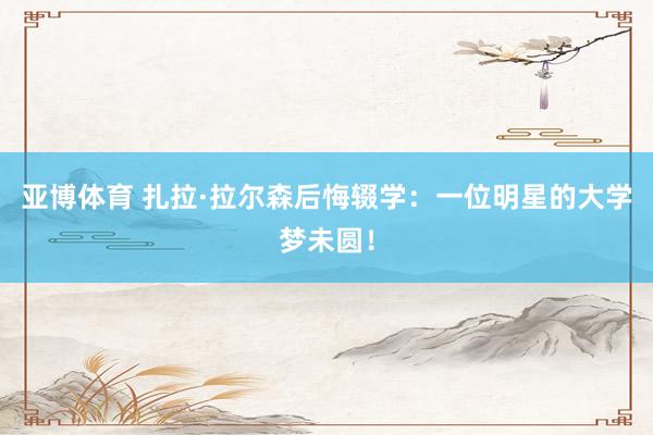 亚博体育 扎拉·拉尔森后悔辍学：一位明星的大学梦未圆！
