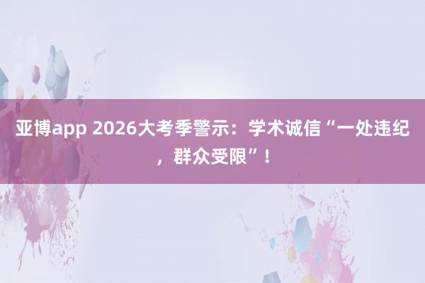 亚博app 2026大考季警示：学术诚信“一处违纪，群众受限”！