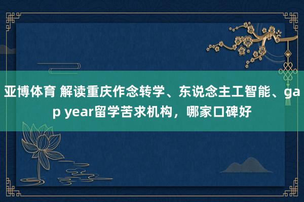 亚博体育 解读重庆作念转学、东说念主工智能、gap year留学苦求机构，哪家口碑好
