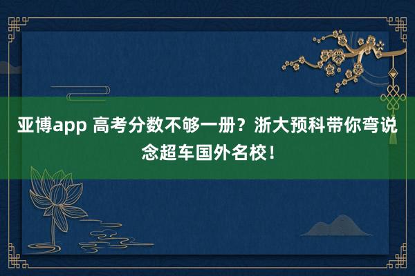 亚博app 高考分数不够一册？浙大预科带你弯说念超车国外名校！