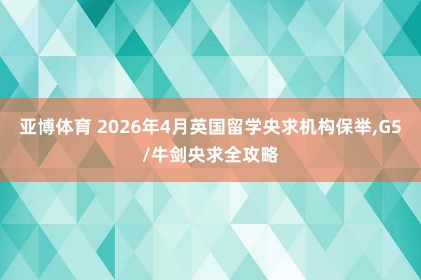亚博体育 2026年4月英国留学央求机构保举，G5/牛剑央求全攻略