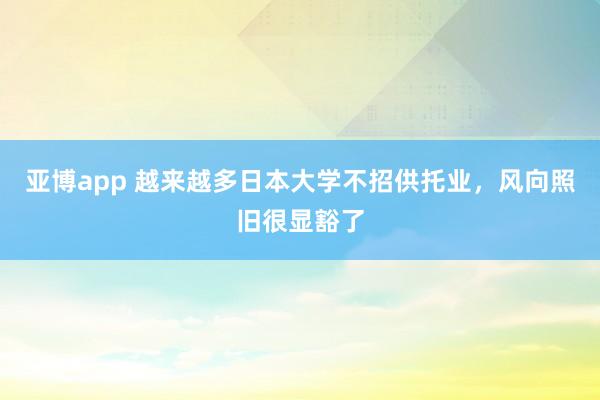 亚博app 越来越多日本大学不招供托业，风向照旧很显豁了